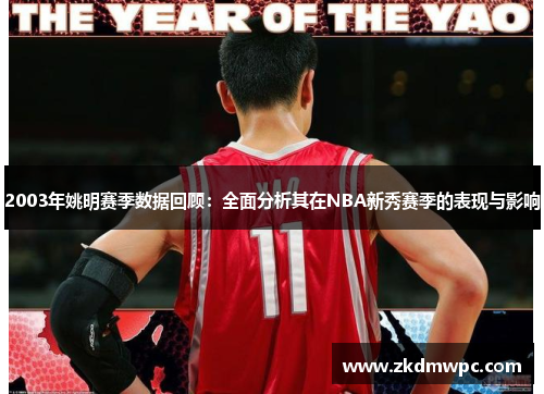 2003年姚明赛季数据回顾：全面分析其在NBA新秀赛季的表现与影响