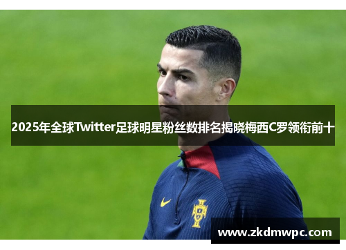 2025年全球Twitter足球明星粉丝数排名揭晓梅西C罗领衔前十