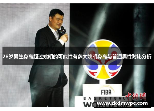 28岁男生身高超过姚明的可能性有多大姚明身高与普通男性对比分析