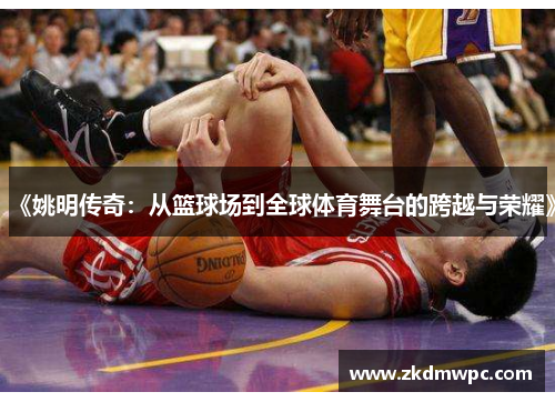 《姚明传奇：从篮球场到全球体育舞台的跨越与荣耀》