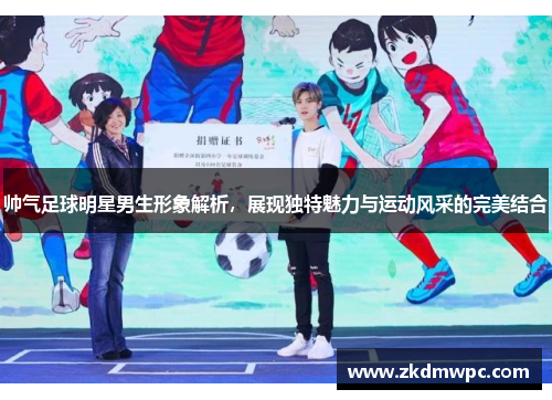 帅气足球明星男生形象解析，展现独特魅力与运动风采的完美结合