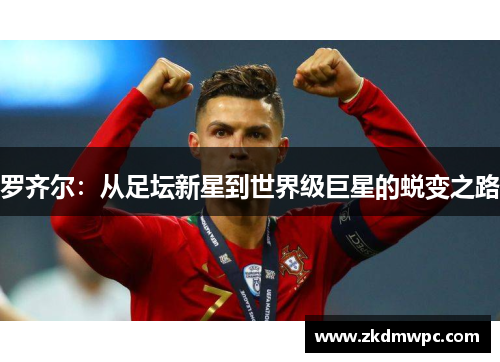 罗齐尔：从足坛新星到世界级巨星的蜕变之路