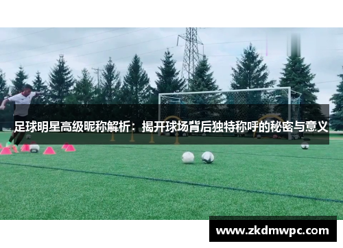 足球明星高级昵称解析：揭开球场背后独特称呼的秘密与意义