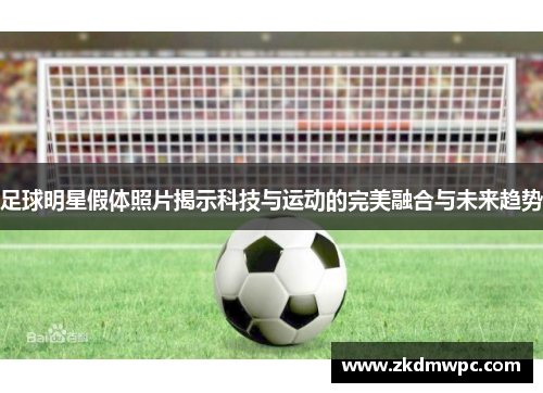 足球明星假体照片揭示科技与运动的完美融合与未来趋势