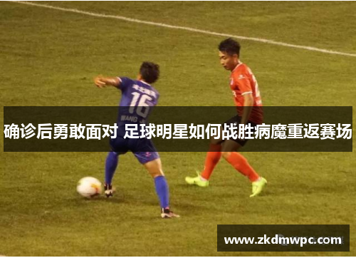 确诊后勇敢面对 足球明星如何战胜病魔重返赛场