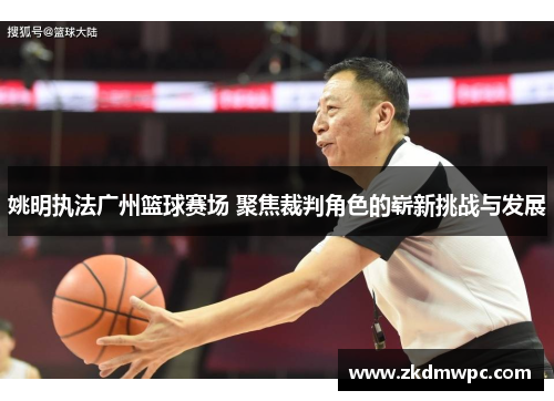 姚明执法广州篮球赛场 聚焦裁判角色的崭新挑战与发展