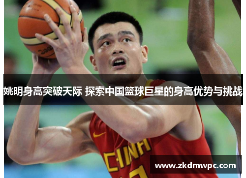 姚明身高突破天际 探索中国篮球巨星的身高优势与挑战