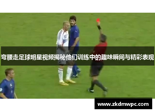弯腰走足球明星视频揭秘他们训练中的趣味瞬间与精彩表现