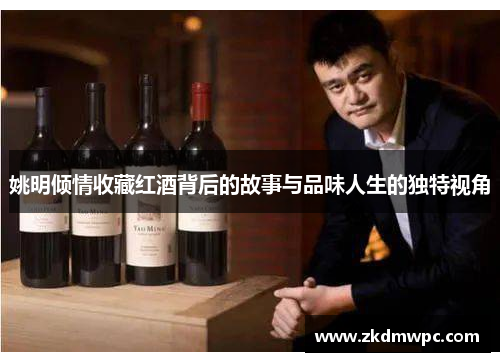 姚明倾情收藏红酒背后的故事与品味人生的独特视角