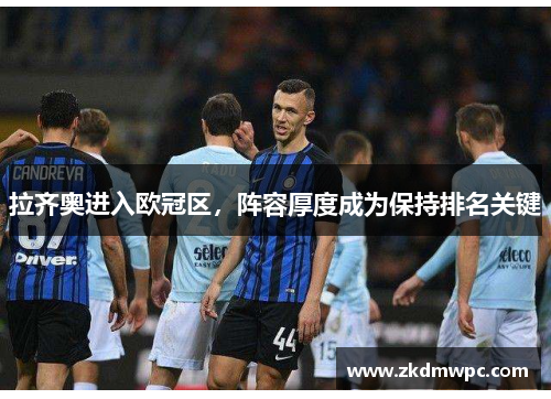 拉齐奥进入欧冠区，阵容厚度成为保持排名关键