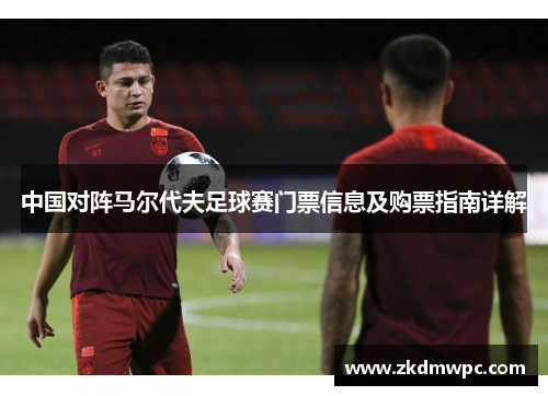中国对阵马尔代夫足球赛门票信息及购票指南详解