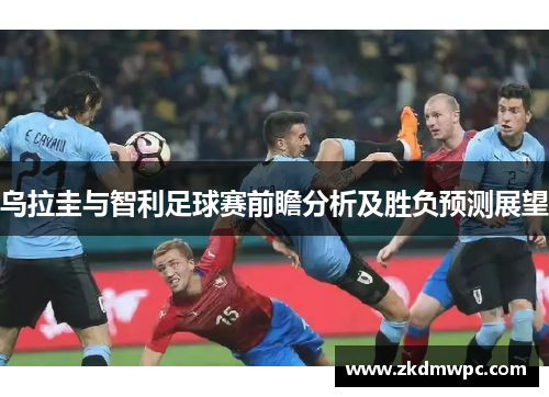 乌拉圭与智利足球赛前瞻分析及胜负预测展望