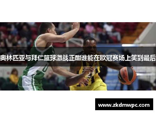 奥林匹亚与拜仁篮球激战正酣谁能在欧冠赛场上笑到最后