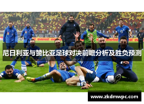 尼日利亚与赞比亚足球对决前瞻分析及胜负预测