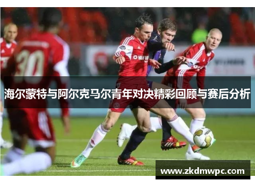 海尔蒙特与阿尔克马尔青年对决精彩回顾与赛后分析